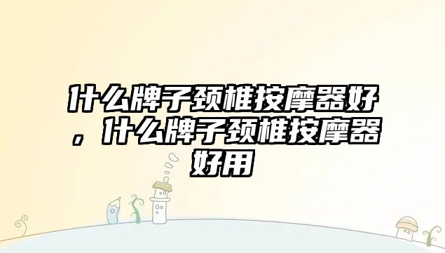 什么牌子頸椎按摩器好，什么牌子頸椎按摩器好用