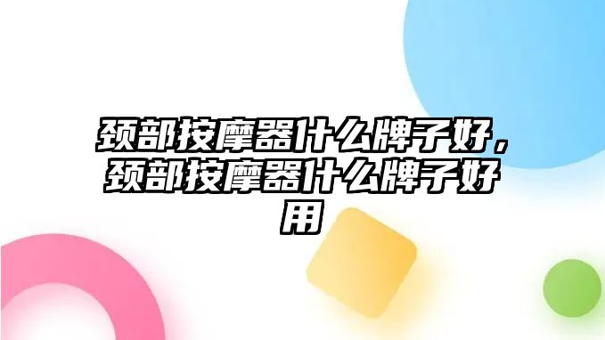 頸部按摩器什么牌子好，頸部按摩器什么牌子好用