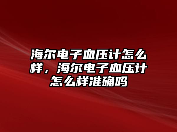 海爾電子血壓計(jì)怎么樣，海爾電子血壓計(jì)怎么樣準(zhǔn)確嗎