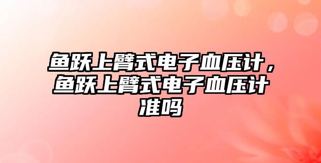 魚(yú)躍上臂式電子血壓計(jì)，魚(yú)躍上臂式電子血壓計(jì)準(zhǔn)嗎