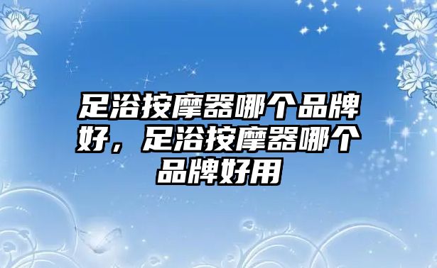 足浴按摩器哪個(gè)品牌好，足浴按摩器哪個(gè)品牌好用