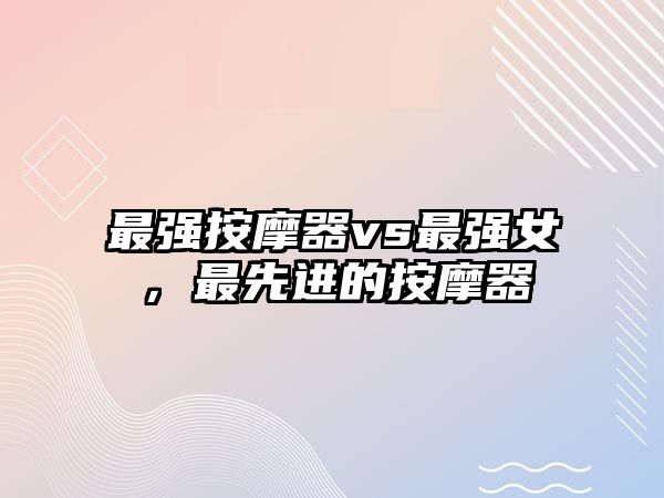 最強(qiáng)按摩器vs最強(qiáng)女，最先進(jìn)的按摩器