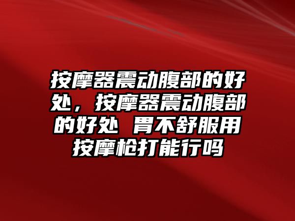 按摩器震動(dòng)腹部的好處，按摩器震動(dòng)腹部的好處 胃不舒服用按摩槍打能行嗎