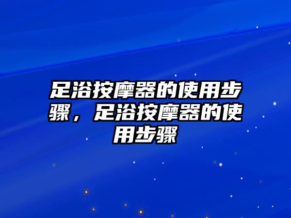 足浴按摩器的使用步驟，足浴按摩器的使用步驟