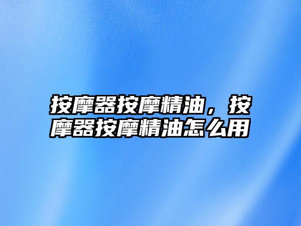 按摩器按摩精油，按摩器按摩精油怎么用