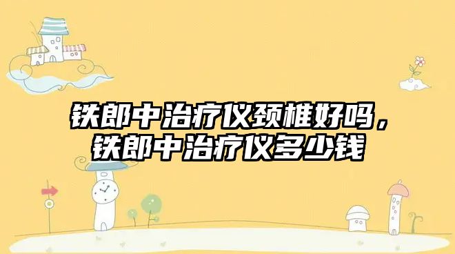 鐵郎中治療儀頸椎好嗎，鐵郎中治療儀多少錢