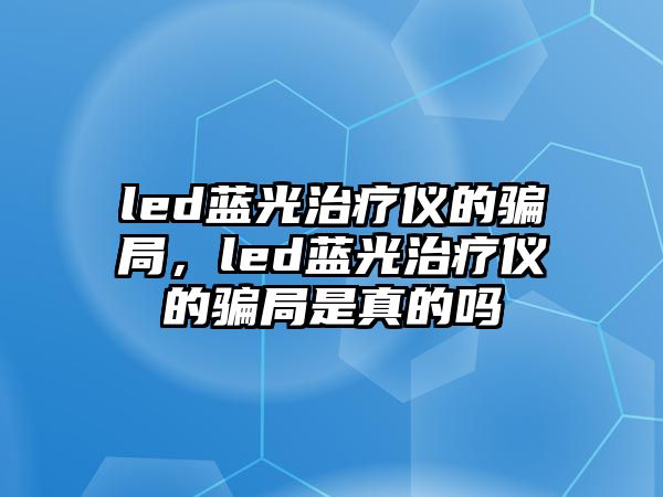 led藍光治療儀的騙局，led藍光治療儀的騙局是真的嗎