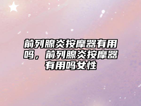 前列腺炎按摩器有用嗎，前列腺炎按摩器有用嗎女性