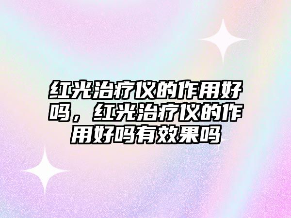 紅光治療儀的作用好嗎，紅光治療儀的作用好嗎有效果嗎