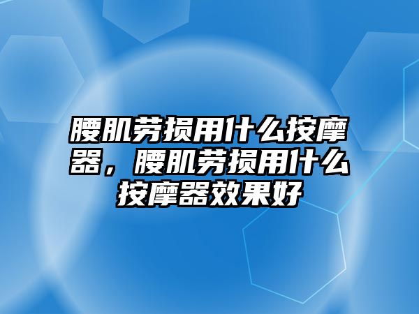 腰肌勞損用什么按摩器，腰肌勞損用什么按摩器效果好