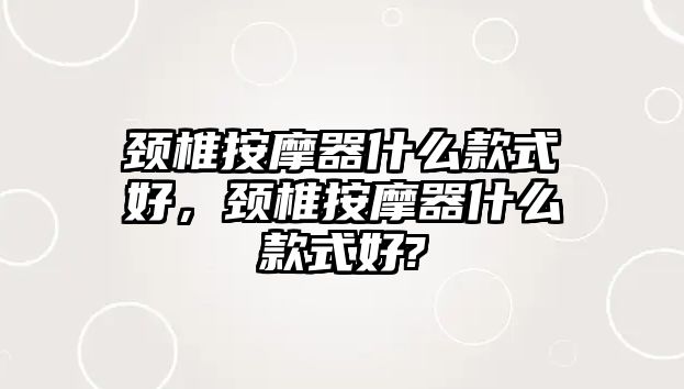 頸椎按摩器什么款式好，頸椎按摩器什么款式好?