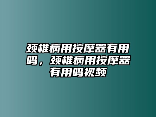頸椎病用按摩器有用嗎，頸椎病用按摩器有用嗎視頻