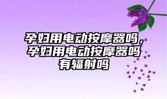 孕婦用電動按摩器嗎，孕婦用電動按摩器嗎有輻射嗎