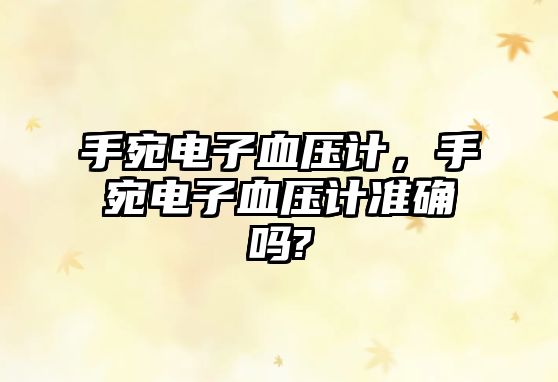 手宛電子血壓計(jì)，手宛電子血壓計(jì)準(zhǔn)確嗎?