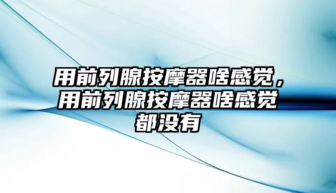 用前列腺按摩器啥感覺，用前列腺按摩器啥感覺都沒有