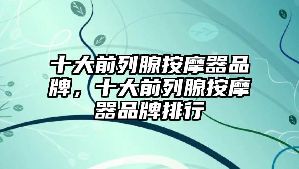 十大前列腺按摩器品牌，十大前列腺按摩器品牌排行