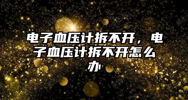 電子血壓計拆不開，電子血壓計拆不開怎么辦