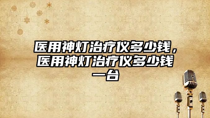 醫(yī)用神燈治療儀多少錢，醫(yī)用神燈治療儀多少錢一臺(tái)