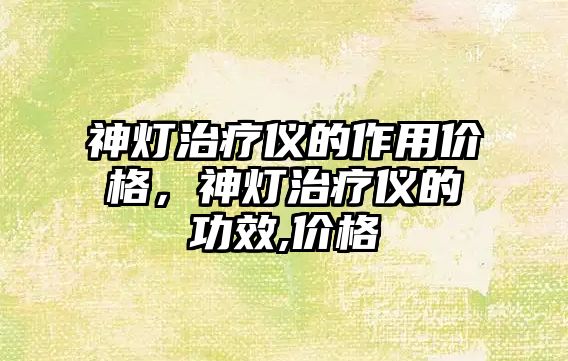 神燈治療儀的作用價(jià)格，神燈治療儀的功效,價(jià)格