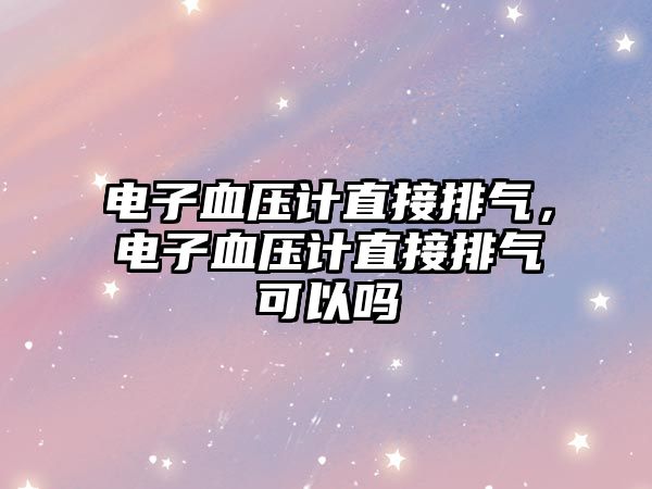 電子血壓計直接排氣，電子血壓計直接排氣可以嗎