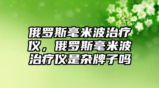 俄羅斯毫米波治療儀，俄羅斯毫米波治療儀是雜牌子嗎