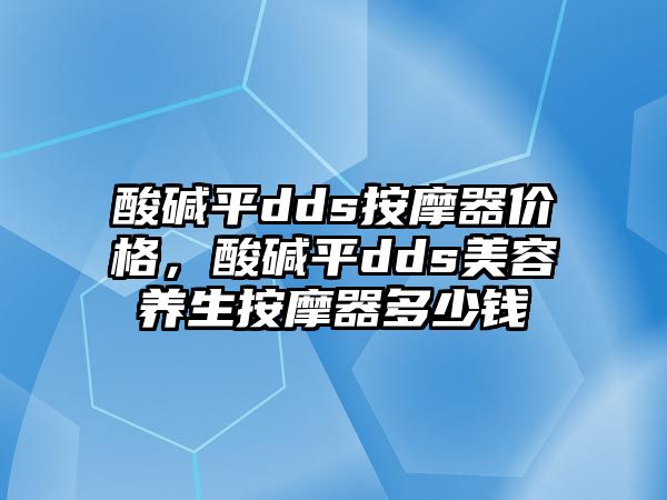 酸堿平dds按摩器價格，酸堿平dds美容養(yǎng)生按摩器多少錢