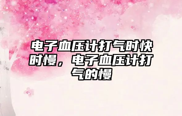 電子血壓計(jì)打氣時(shí)快時(shí)慢，電子血壓計(jì)打氣的慢