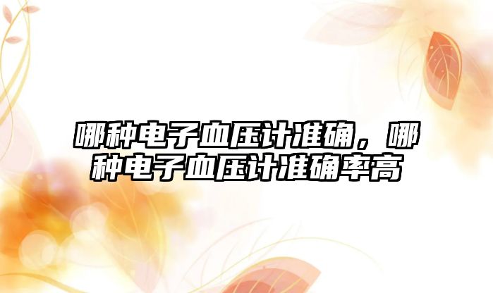 哪種電子血壓計準(zhǔn)確，哪種電子血壓計準(zhǔn)確率高