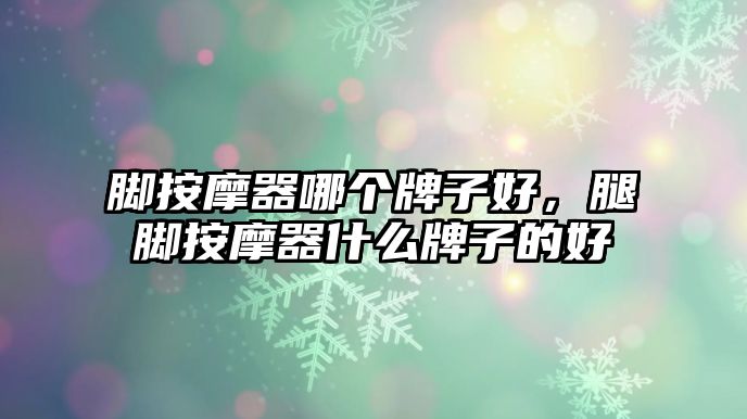 腳按摩器哪個(gè)牌子好，腿腳按摩器什么牌子的好