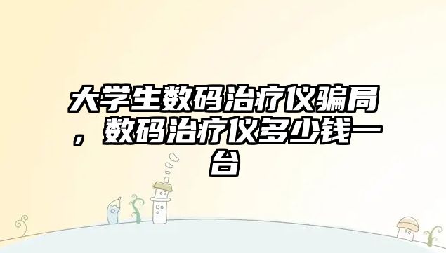 大學(xué)生數(shù)碼治療儀騙局，數(shù)碼治療儀多少錢一臺