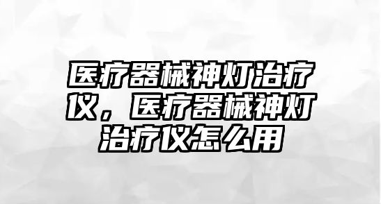 醫(yī)療器械神燈治療儀，醫(yī)療器械神燈治療儀怎么用