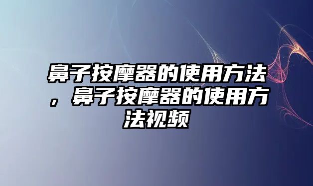 鼻子按摩器的使用方法，鼻子按摩器的使用方法視頻