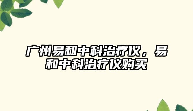廣州易和中科治療儀，易和中科治療儀購(gòu)買