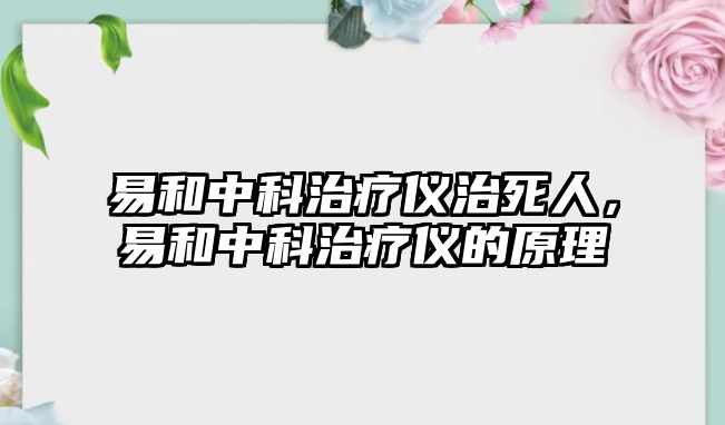 易和中科治療儀治死人，易和中科治療儀的原理