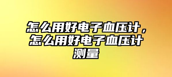 怎么用好電子血壓計，怎么用好電子血壓計測量