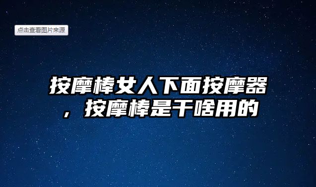 按摩棒女人下面按摩器，按摩棒是干啥用的