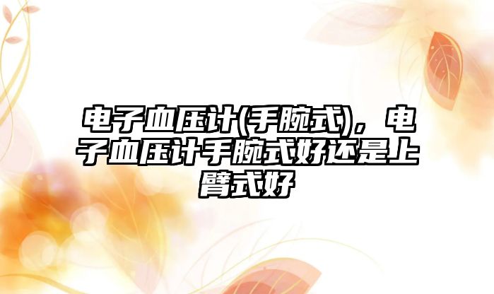 電子血壓計(jì)(手腕式)，電子血壓計(jì)手腕式好還是上臂式好