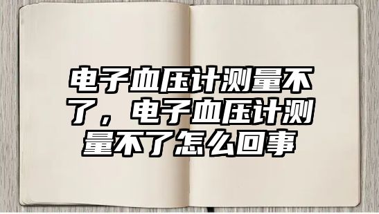 電子血壓計(jì)測(cè)量不了，電子血壓計(jì)測(cè)量不了怎么回事