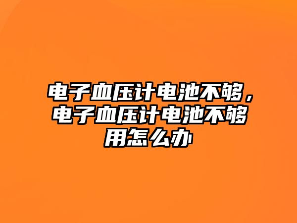 電子血壓計電池不夠，電子血壓計電池不夠用怎么辦