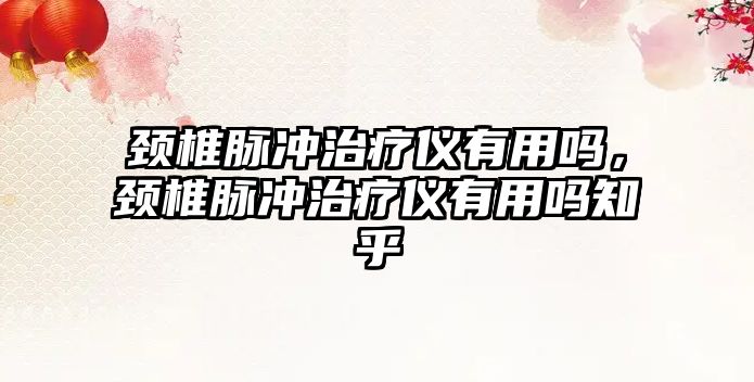 頸椎脈沖治療儀有用嗎，頸椎脈沖治療儀有用嗎知乎