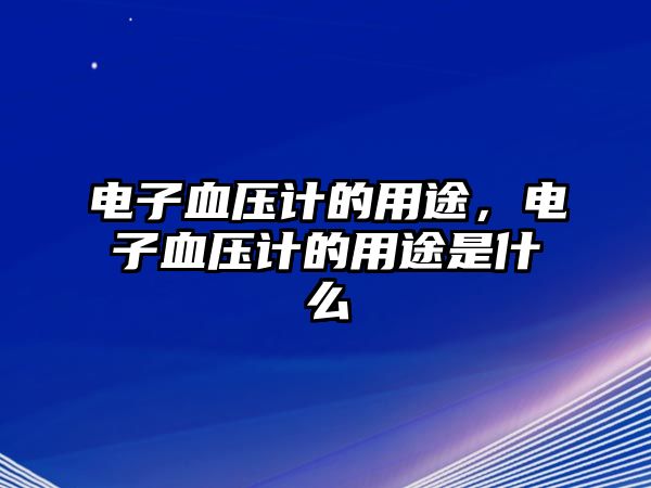 電子血壓計(jì)的用途，電子血壓計(jì)的用途是什么