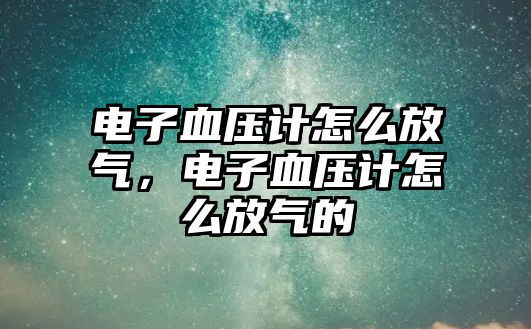電子血壓計怎么放氣，電子血壓計怎么放氣的