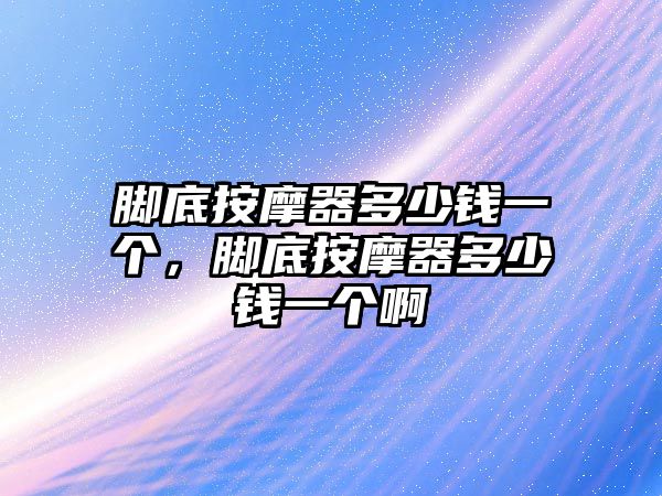 腳底按摩器多少錢一個(gè)，腳底按摩器多少錢一個(gè)啊