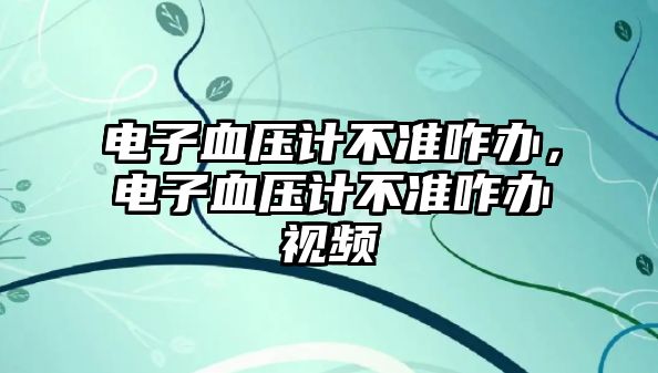 電子血壓計不準咋辦，電子血壓計不準咋辦視頻
