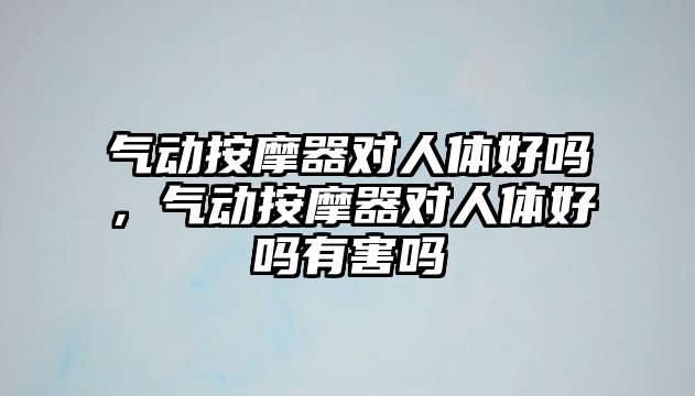 氣動(dòng)按摩器對(duì)人體好嗎，氣動(dòng)按摩器對(duì)人體好嗎有害嗎