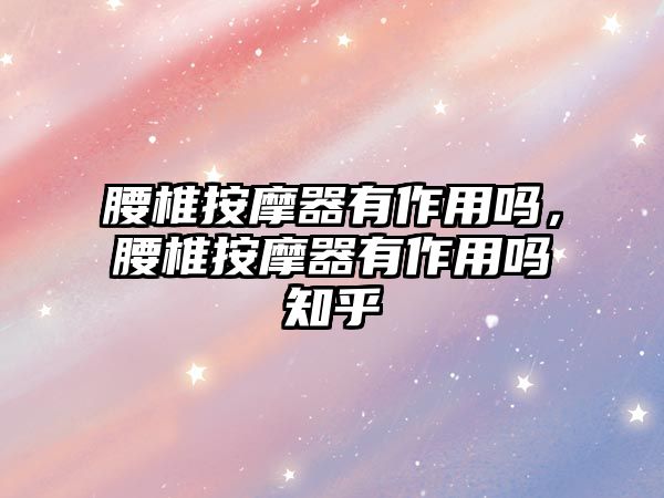 腰椎按摩器有作用嗎，腰椎按摩器有作用嗎知乎