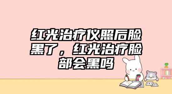 紅光治療儀照后臉黑了，紅光治療臉部會黑嗎