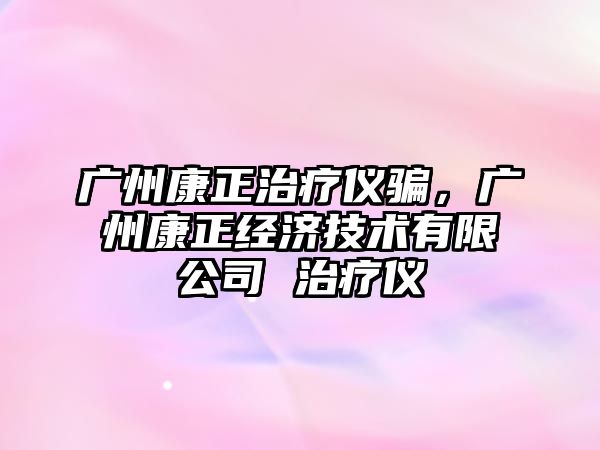 廣州康正治療儀騙，廣州康正經(jīng)濟(jì)技術(shù)有限公司 治療儀