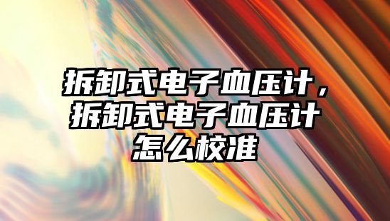 拆卸式電子血壓計，拆卸式電子血壓計怎么校準(zhǔn)