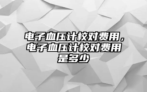 電子血壓計校對費用，電子血壓計校對費用是多少